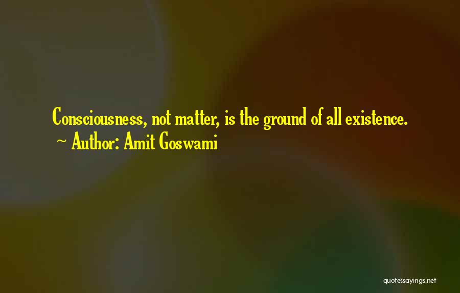 Amit Goswami Quotes: Consciousness, Not Matter, Is The Ground Of All Existence.