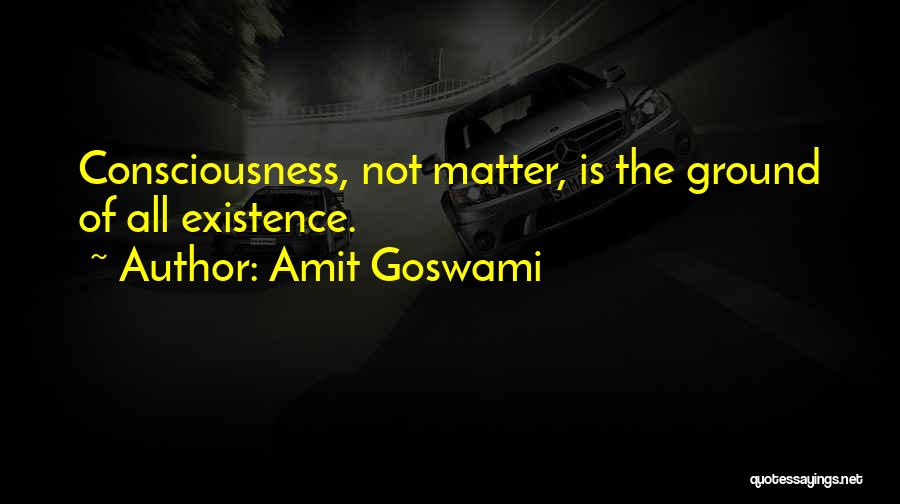 Amit Goswami Quotes: Consciousness, Not Matter, Is The Ground Of All Existence.