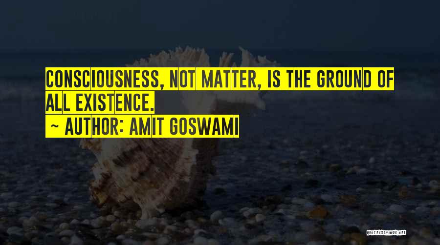 Amit Goswami Quotes: Consciousness, Not Matter, Is The Ground Of All Existence.