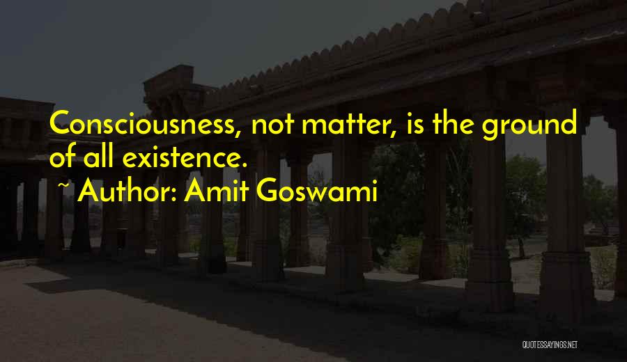 Amit Goswami Quotes: Consciousness, Not Matter, Is The Ground Of All Existence.