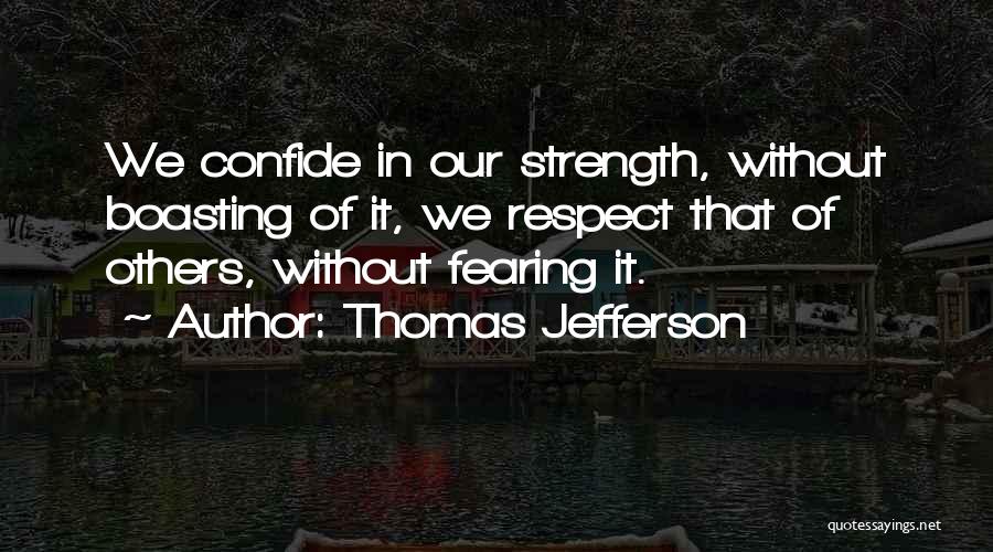 Thomas Jefferson Quotes: We Confide In Our Strength, Without Boasting Of It, We Respect That Of Others, Without Fearing It.