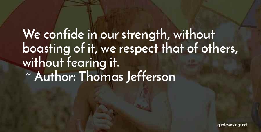 Thomas Jefferson Quotes: We Confide In Our Strength, Without Boasting Of It, We Respect That Of Others, Without Fearing It.