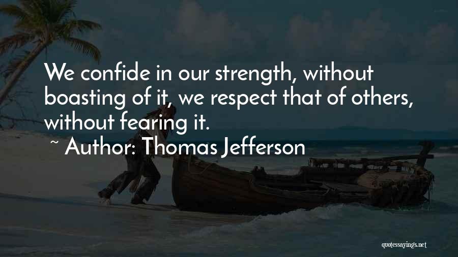 Thomas Jefferson Quotes: We Confide In Our Strength, Without Boasting Of It, We Respect That Of Others, Without Fearing It.