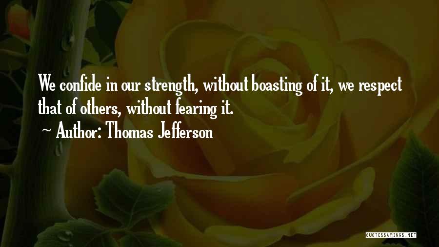 Thomas Jefferson Quotes: We Confide In Our Strength, Without Boasting Of It, We Respect That Of Others, Without Fearing It.