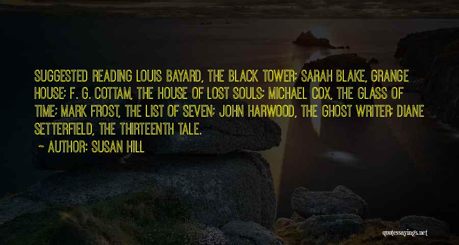 Susan Hill Quotes: Suggested Reading Louis Bayard, The Black Tower; Sarah Blake, Grange House; F. G. Cottam, The House Of Lost Souls; Michael