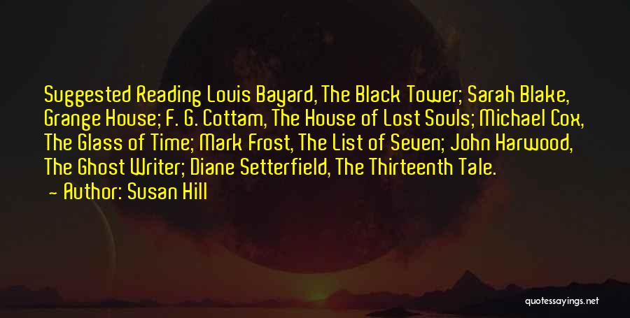 Susan Hill Quotes: Suggested Reading Louis Bayard, The Black Tower; Sarah Blake, Grange House; F. G. Cottam, The House Of Lost Souls; Michael