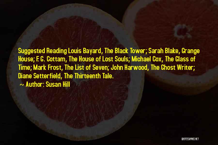 Susan Hill Quotes: Suggested Reading Louis Bayard, The Black Tower; Sarah Blake, Grange House; F. G. Cottam, The House Of Lost Souls; Michael