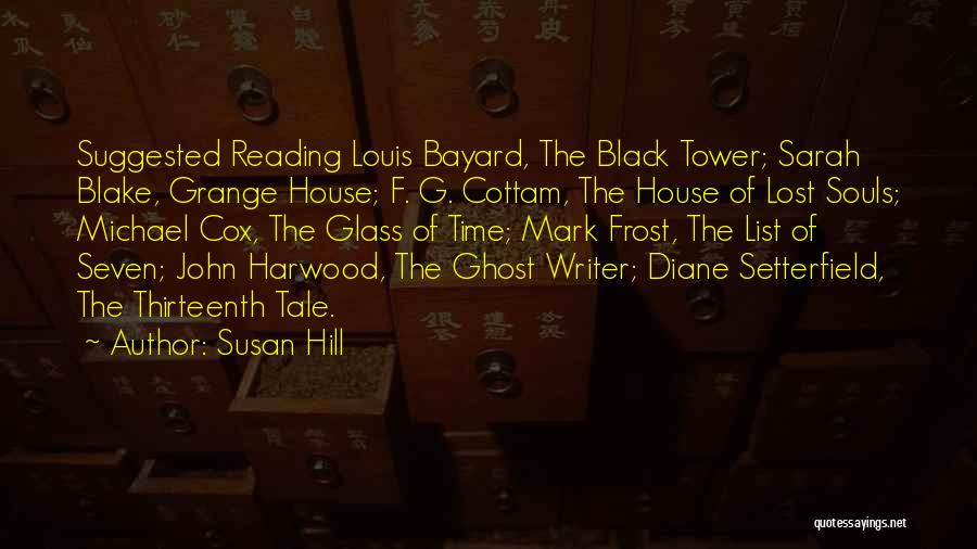 Susan Hill Quotes: Suggested Reading Louis Bayard, The Black Tower; Sarah Blake, Grange House; F. G. Cottam, The House Of Lost Souls; Michael