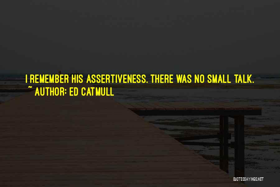 Ed Catmull Quotes: I Remember His Assertiveness. There Was No Small Talk. Instead, There Were Questions. Lots Of Questions. What Do You Want?