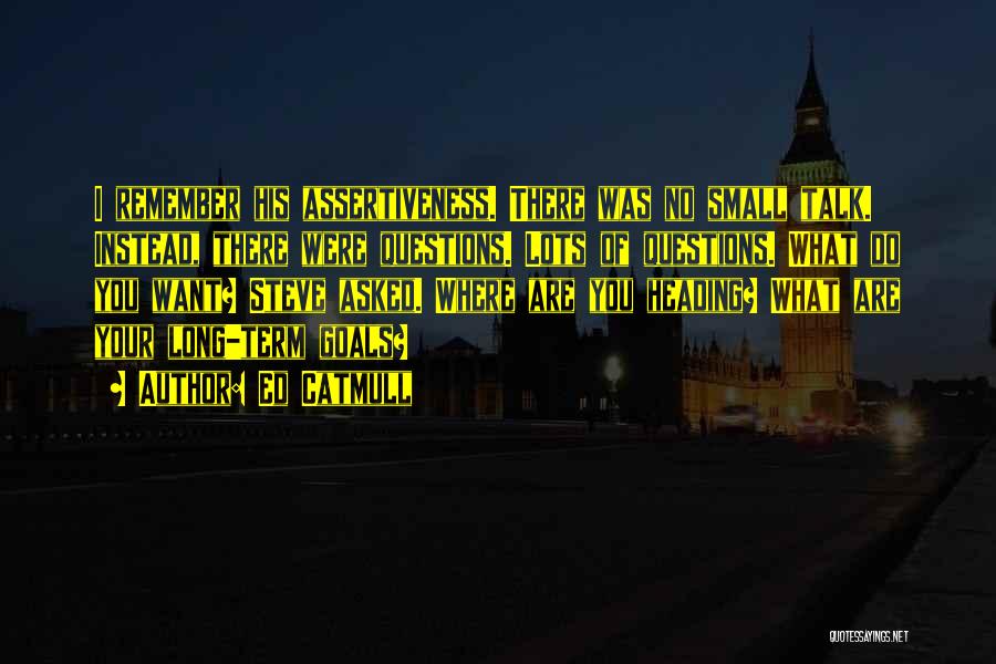 Ed Catmull Quotes: I Remember His Assertiveness. There Was No Small Talk. Instead, There Were Questions. Lots Of Questions. What Do You Want?