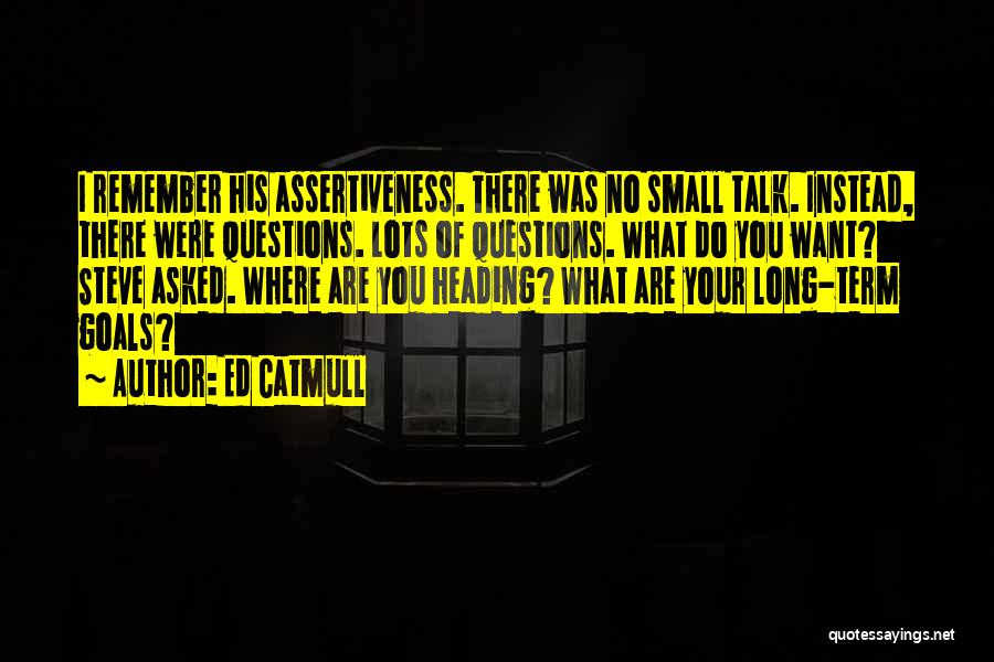 Ed Catmull Quotes: I Remember His Assertiveness. There Was No Small Talk. Instead, There Were Questions. Lots Of Questions. What Do You Want?