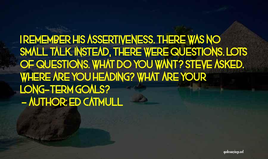 Ed Catmull Quotes: I Remember His Assertiveness. There Was No Small Talk. Instead, There Were Questions. Lots Of Questions. What Do You Want?