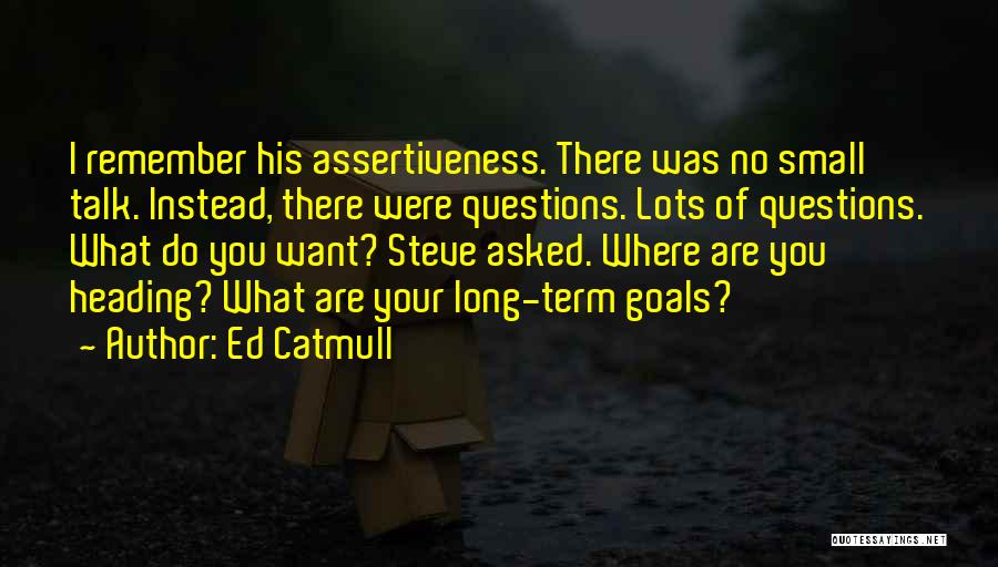 Ed Catmull Quotes: I Remember His Assertiveness. There Was No Small Talk. Instead, There Were Questions. Lots Of Questions. What Do You Want?