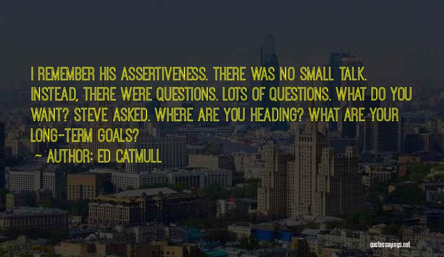 Ed Catmull Quotes: I Remember His Assertiveness. There Was No Small Talk. Instead, There Were Questions. Lots Of Questions. What Do You Want?