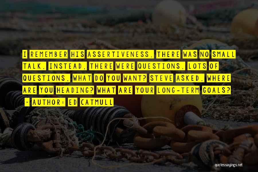 Ed Catmull Quotes: I Remember His Assertiveness. There Was No Small Talk. Instead, There Were Questions. Lots Of Questions. What Do You Want?