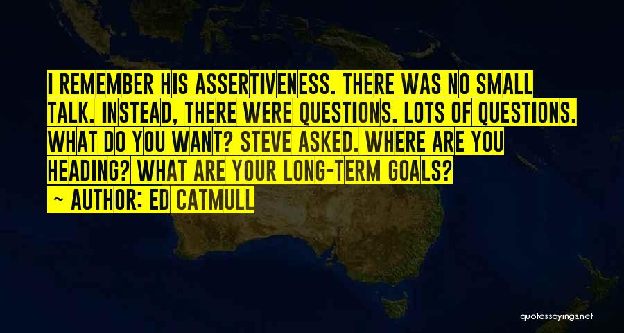 Ed Catmull Quotes: I Remember His Assertiveness. There Was No Small Talk. Instead, There Were Questions. Lots Of Questions. What Do You Want?