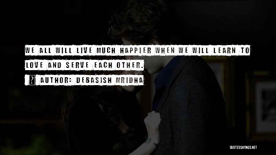 Debasish Mridha Quotes: We All Will Live Much Happier When We Will Learn To Love And Serve Each Other.