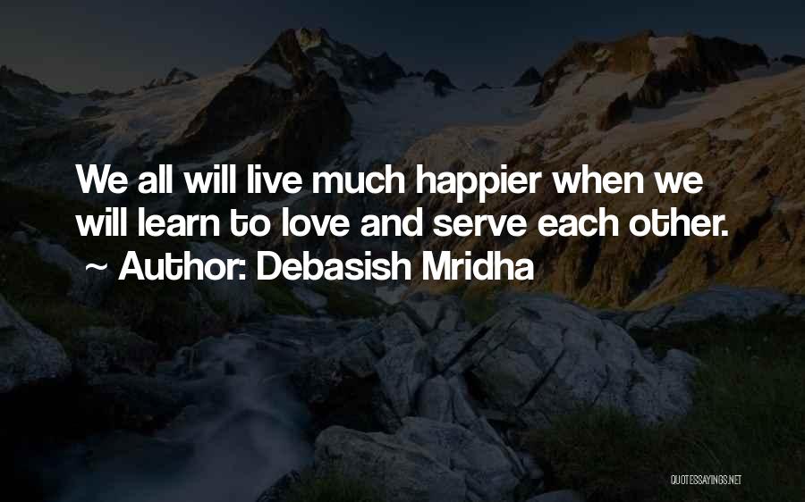 Debasish Mridha Quotes: We All Will Live Much Happier When We Will Learn To Love And Serve Each Other.