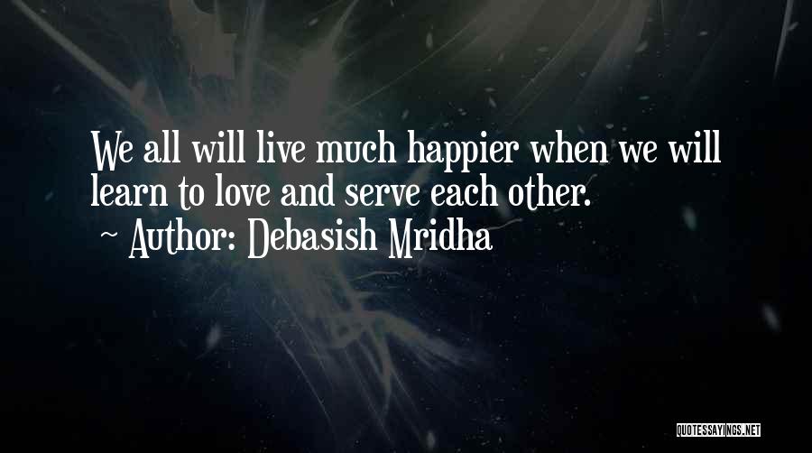 Debasish Mridha Quotes: We All Will Live Much Happier When We Will Learn To Love And Serve Each Other.