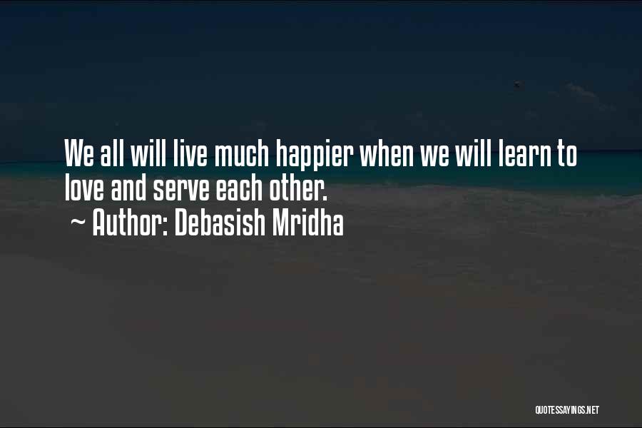 Debasish Mridha Quotes: We All Will Live Much Happier When We Will Learn To Love And Serve Each Other.