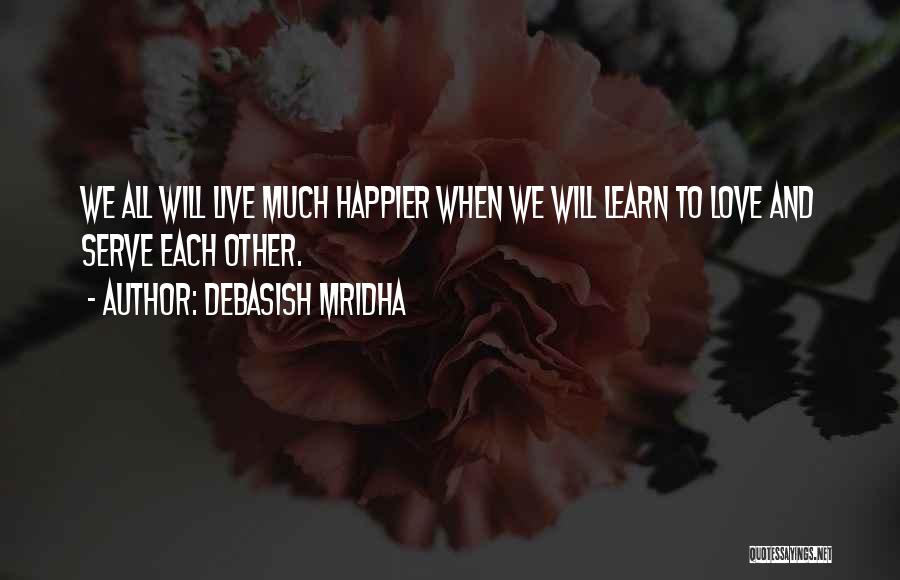 Debasish Mridha Quotes: We All Will Live Much Happier When We Will Learn To Love And Serve Each Other.