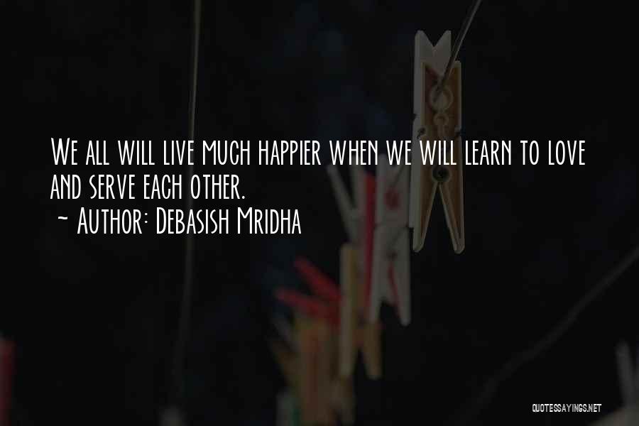 Debasish Mridha Quotes: We All Will Live Much Happier When We Will Learn To Love And Serve Each Other.