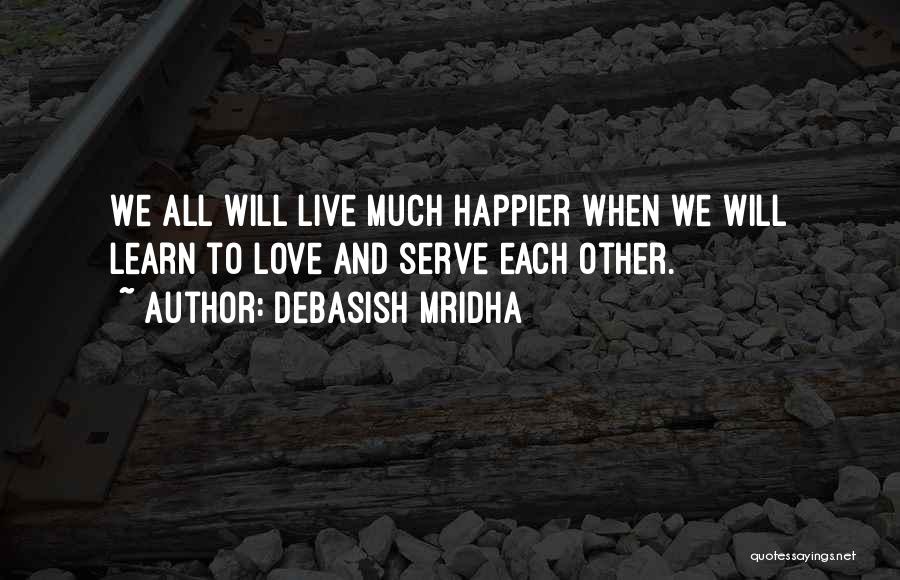 Debasish Mridha Quotes: We All Will Live Much Happier When We Will Learn To Love And Serve Each Other.