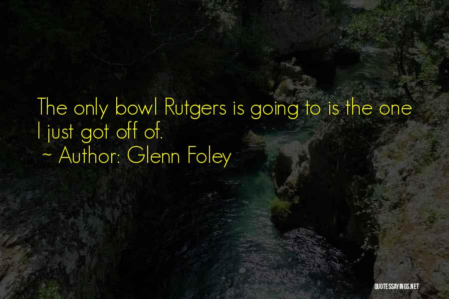 Glenn Foley Quotes: The Only Bowl Rutgers Is Going To Is The One I Just Got Off Of.