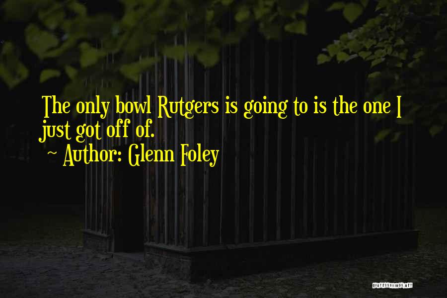 Glenn Foley Quotes: The Only Bowl Rutgers Is Going To Is The One I Just Got Off Of.