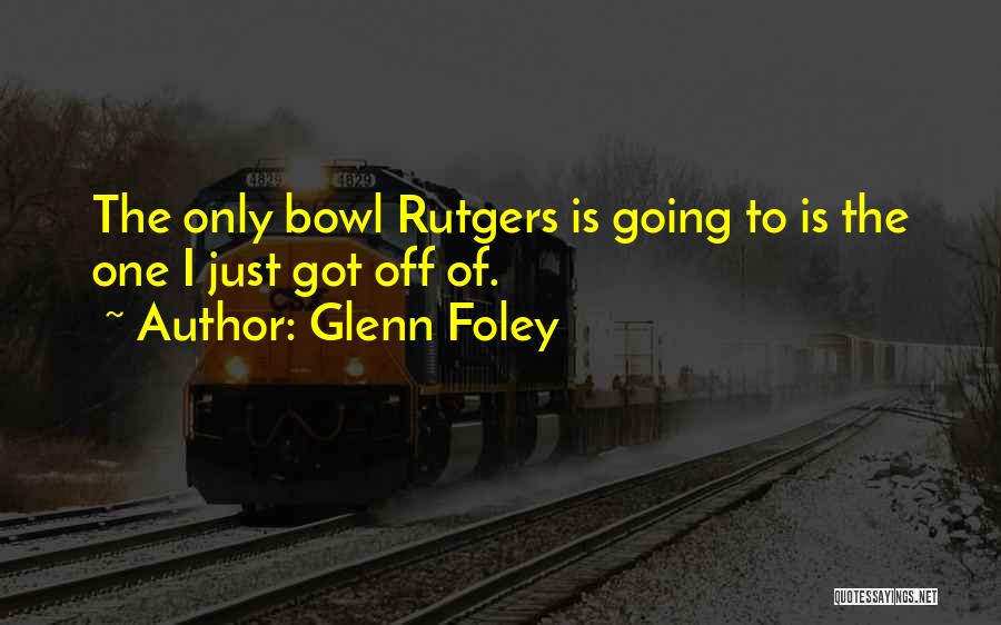 Glenn Foley Quotes: The Only Bowl Rutgers Is Going To Is The One I Just Got Off Of.