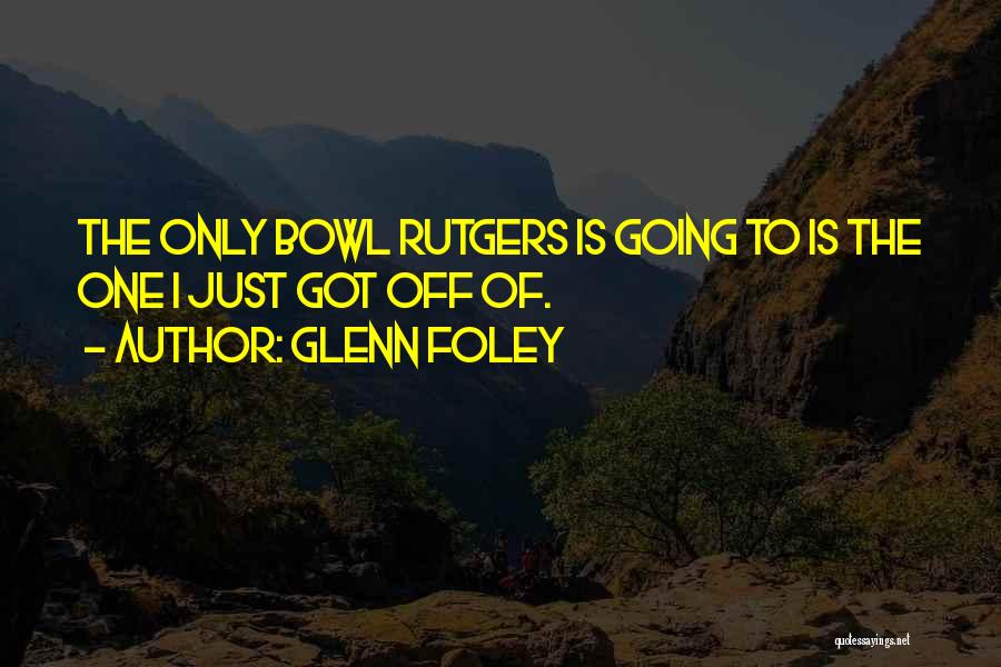 Glenn Foley Quotes: The Only Bowl Rutgers Is Going To Is The One I Just Got Off Of.