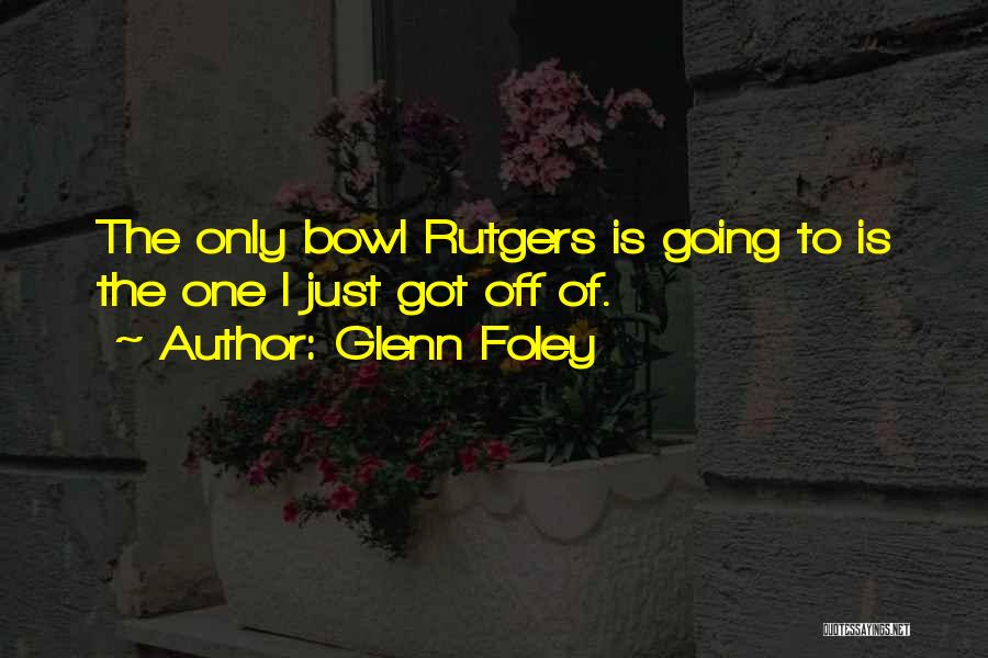 Glenn Foley Quotes: The Only Bowl Rutgers Is Going To Is The One I Just Got Off Of.