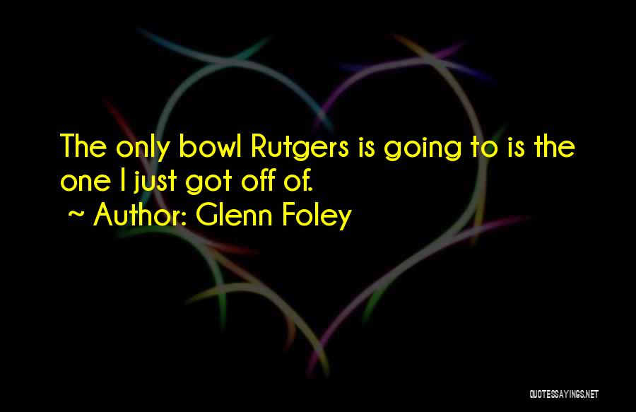 Glenn Foley Quotes: The Only Bowl Rutgers Is Going To Is The One I Just Got Off Of.