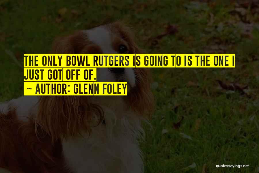 Glenn Foley Quotes: The Only Bowl Rutgers Is Going To Is The One I Just Got Off Of.