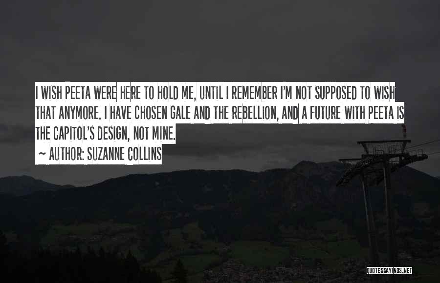 Suzanne Collins Quotes: I Wish Peeta Were Here To Hold Me, Until I Remember I'm Not Supposed To Wish That Anymore. I Have