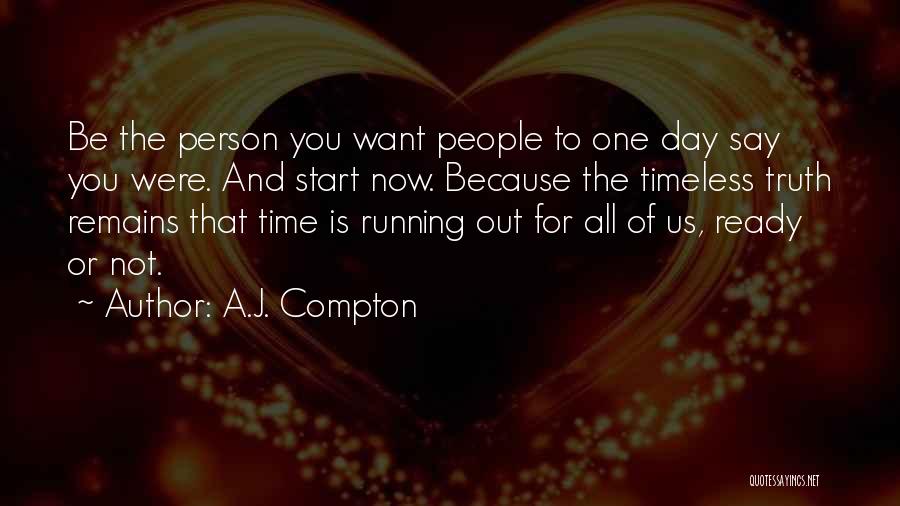 A.J. Compton Quotes: Be The Person You Want People To One Day Say You Were. And Start Now. Because The Timeless Truth Remains