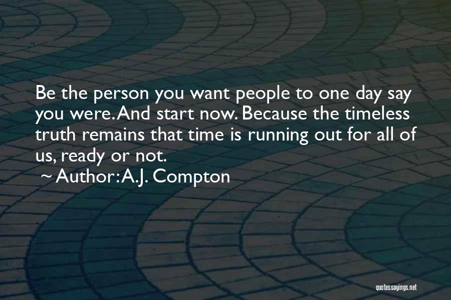 A.J. Compton Quotes: Be The Person You Want People To One Day Say You Were. And Start Now. Because The Timeless Truth Remains