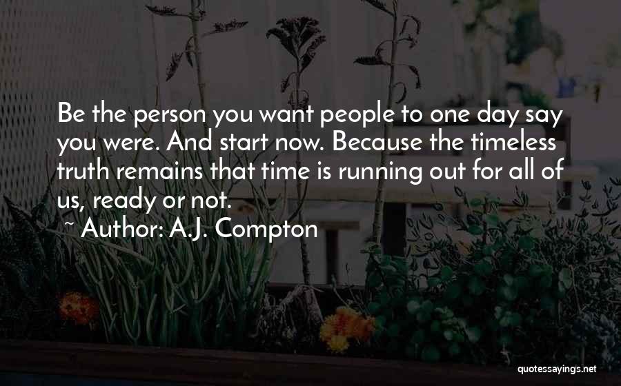 A.J. Compton Quotes: Be The Person You Want People To One Day Say You Were. And Start Now. Because The Timeless Truth Remains