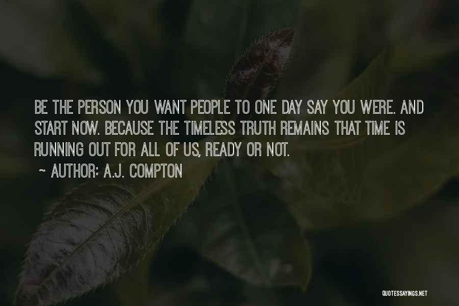 A.J. Compton Quotes: Be The Person You Want People To One Day Say You Were. And Start Now. Because The Timeless Truth Remains