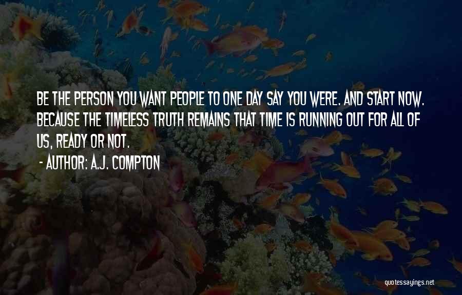 A.J. Compton Quotes: Be The Person You Want People To One Day Say You Were. And Start Now. Because The Timeless Truth Remains