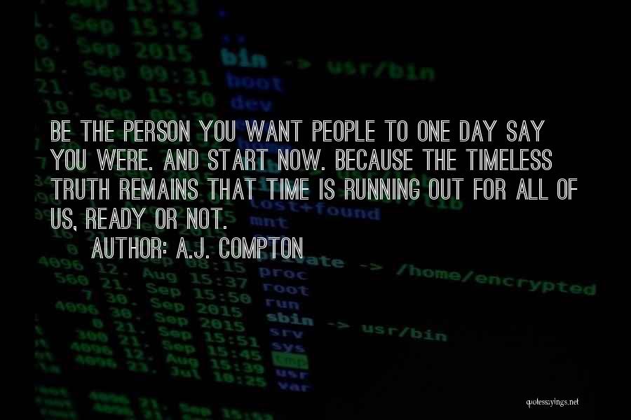 A.J. Compton Quotes: Be The Person You Want People To One Day Say You Were. And Start Now. Because The Timeless Truth Remains