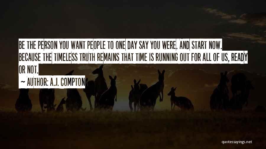 A.J. Compton Quotes: Be The Person You Want People To One Day Say You Were. And Start Now. Because The Timeless Truth Remains