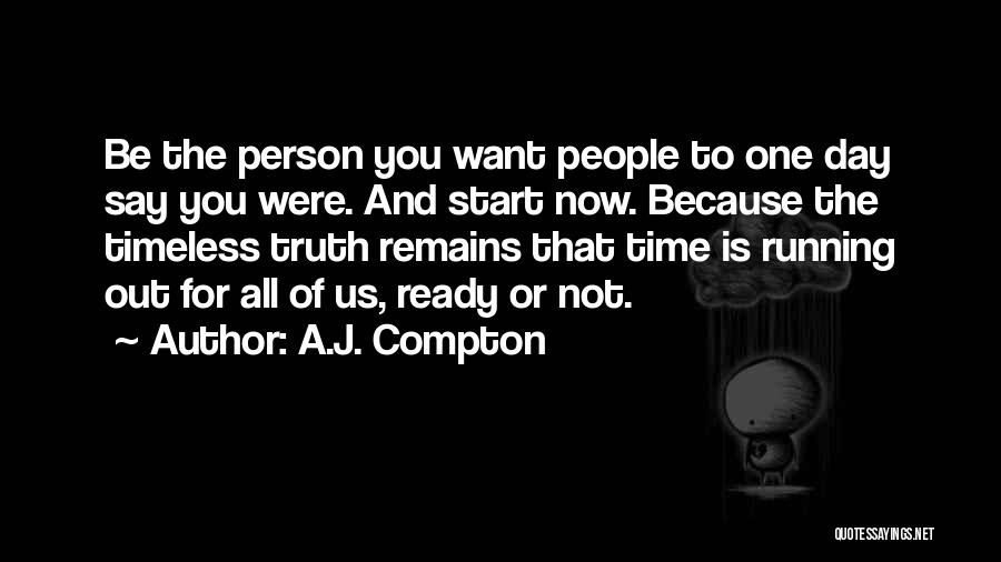 A.J. Compton Quotes: Be The Person You Want People To One Day Say You Were. And Start Now. Because The Timeless Truth Remains