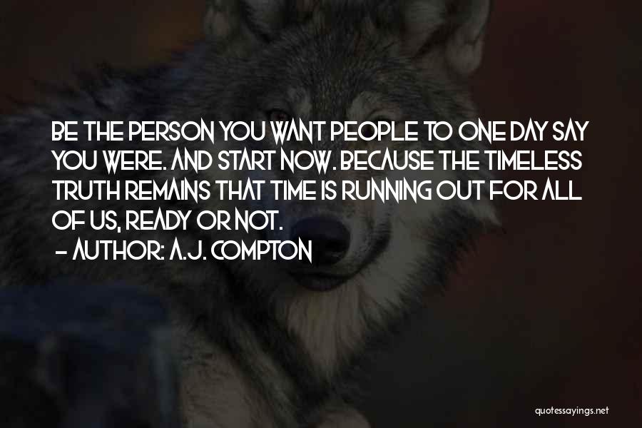 A.J. Compton Quotes: Be The Person You Want People To One Day Say You Were. And Start Now. Because The Timeless Truth Remains