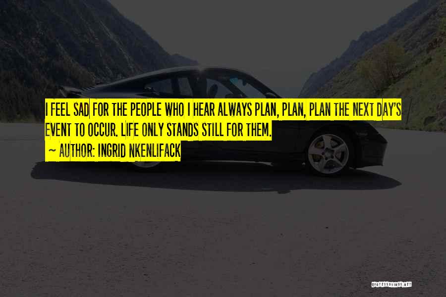 Ingrid Nkenlifack Quotes: I Feel Sad For The People Who I Hear Always Plan, Plan, Plan The Next Day's Event To Occur. Life