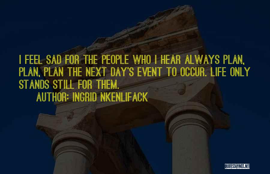 Ingrid Nkenlifack Quotes: I Feel Sad For The People Who I Hear Always Plan, Plan, Plan The Next Day's Event To Occur. Life