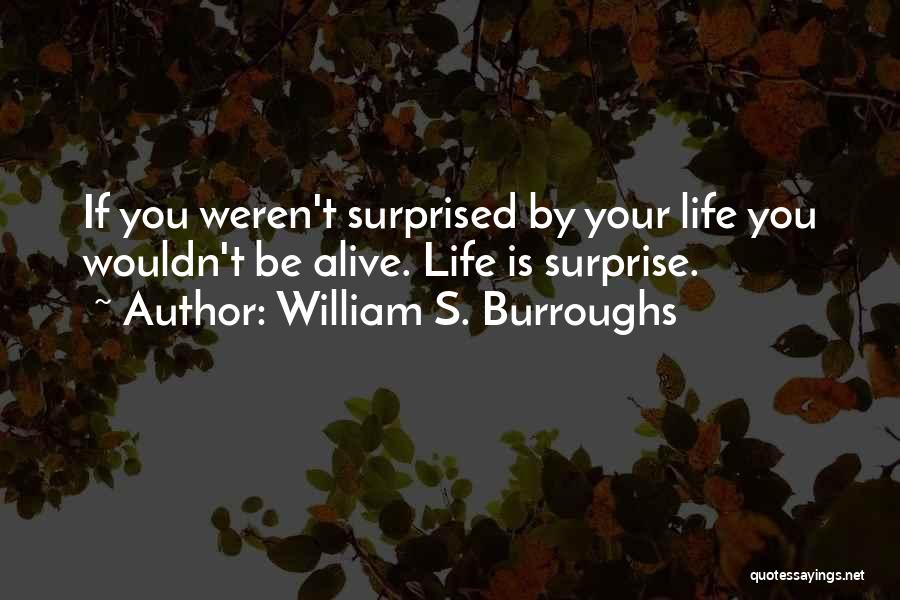 William S. Burroughs Quotes: If You Weren't Surprised By Your Life You Wouldn't Be Alive. Life Is Surprise.