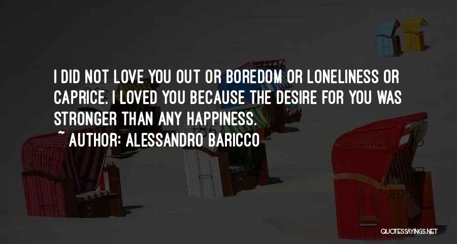 Alessandro Baricco Quotes: I Did Not Love You Out Or Boredom Or Loneliness Or Caprice. I Loved You Because The Desire For You