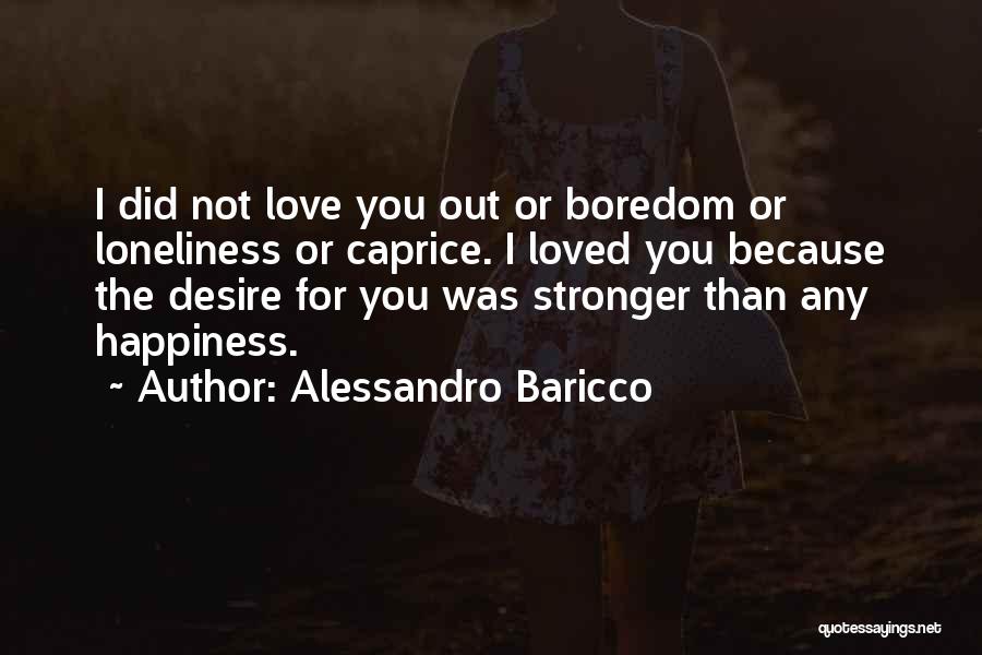 Alessandro Baricco Quotes: I Did Not Love You Out Or Boredom Or Loneliness Or Caprice. I Loved You Because The Desire For You