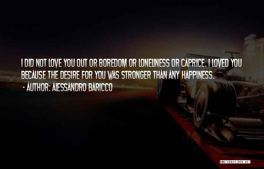 Alessandro Baricco Quotes: I Did Not Love You Out Or Boredom Or Loneliness Or Caprice. I Loved You Because The Desire For You